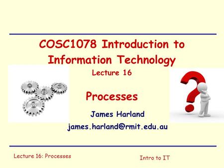 Lecture 16: Processes Intro to IT COSC1078 Introduction to Information Technology Lecture 16 Processes James Harland