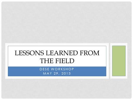 DESE WORKSHOP MAY 29, 2013 LESSONS LEARNED FROM THE FIELD.