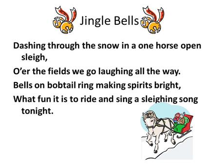 Jingle Bells Dashing through the snow in a one horse open sleigh, O’er the fields we go laughing all the way. Bells on bobtail ring making spirits bright,