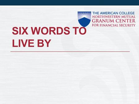 SIX WORDS TO LIVE BY. What does it mean? Al Granum simplified success in our business in six words: Be referred Get facts Practice CLU.