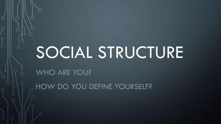 SOCIAL STRUCTURE WHO ARE YOU? HOW DO YOU DEFINE YOURSELF?