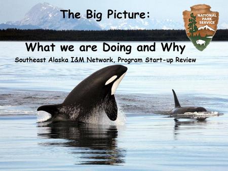 The Big Picture: What we are Doing and Why Southeast Alaska I&M Network, Program Start-up Review.