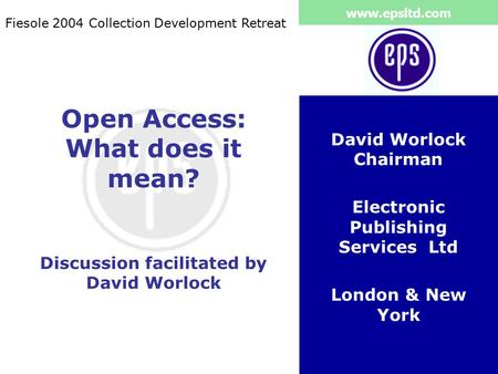 Www.epsltd.com Open Access: What does it mean? Discussion facilitated by David Worlock David Worlock Chairman Electronic Publishing Services Ltd London.