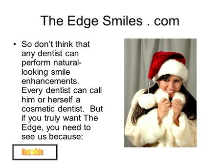 The Edge Smiles. com So don’t think that any dentist can perform natural- looking smile enhancements. Every dentist can call him or herself a cosmetic.