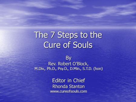 The 7 Steps to the Cure of Souls By Rev. Robert O’Block, M.Div., Ph.D., Psy.D., D.Min., S.T.D. (hon) Editor in Chief Rhonda Stanton www.cureofsouls.com.