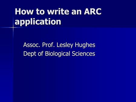 How to write an ARC application Assoc. Prof. Lesley Hughes Dept of Biological Sciences.