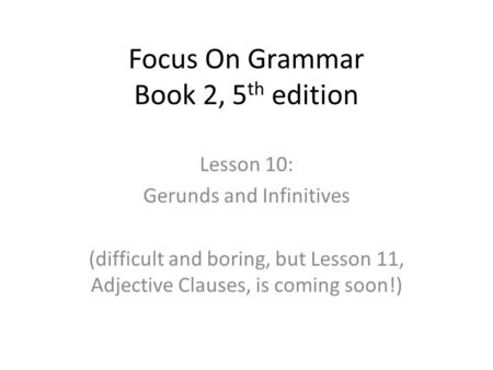 Focus On Grammar Book 2, 5 th edition Lesson 10: Gerunds and Infinitives (difficult and boring, but Lesson 11, Adjective Clauses, is coming soon!)