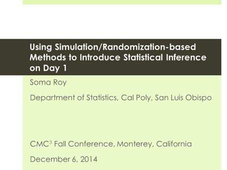 Using Simulation/Randomization-based Methods to Introduce Statistical Inference on Day 1 Soma Roy Department of Statistics, Cal Poly, San Luis Obispo CMC.