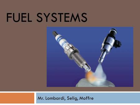 FUEL SYSTEMS Mr. Lombardi, Selig, Moffre.  The purpose of the fuel system is to supply an exact amount of fuel for the engine to burn.  Without this.