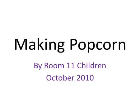 Making Popcorn By Room 11 Children October 2010 Making Popcorn The letter of the week is P so we made some popcorn.