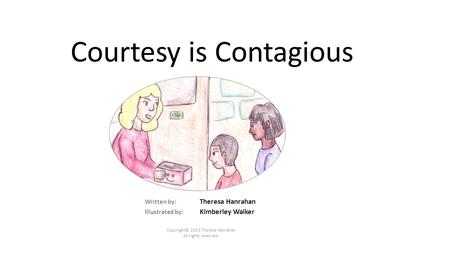 Courtesy is Contagious Written by: Theresa Hanrahan Illustrated by: Kimberley Walker Copyright© 2013 Theresa Hanrahan All rights reserved.