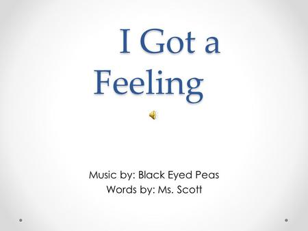 I Got a Feeling I Got a Feeling Music by: Black Eyed Peas Words by: Ms. Scott.