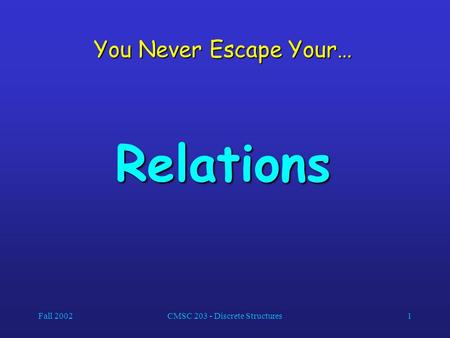 Fall 2002CMSC 203 - Discrete Structures1 You Never Escape Your… Relations.