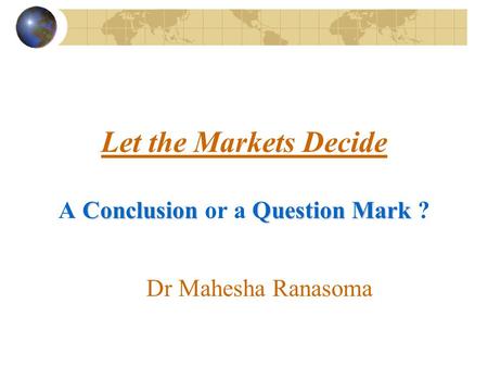 ConclusionQuestion Mark Let the Markets Decide A Conclusion or a Question Mark ? Dr Mahesha Ranasoma.