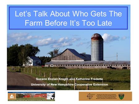 Let’s Talk About Who Gets The Farm Before It’s Too Late Suzann Enzian Knight and Katherine Fredette University of New Hampshire Cooperative Extension.