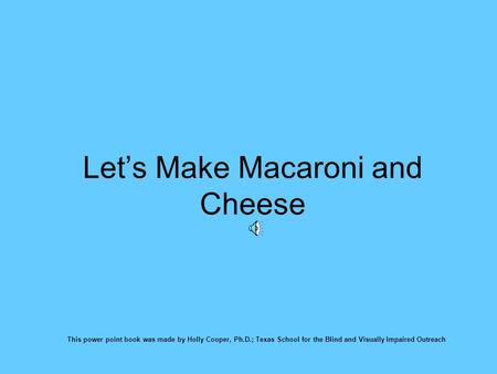 Let’s Make Macaroni and Cheese This power point book was made by Holly Cooper, Ph.D.; Texas School for the Blind and Visually Impaired Outreach.