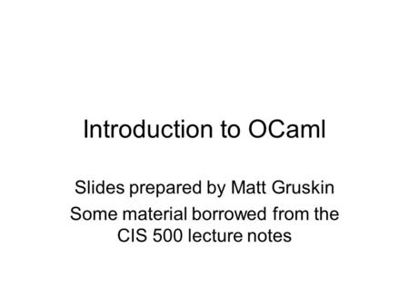 Introduction to OCaml Slides prepared by Matt Gruskin Some material borrowed from the CIS 500 lecture notes.