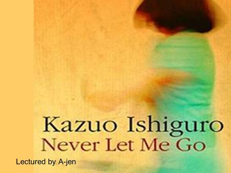 Lectured by A-jen. About the author Kazuo Ishiguro 石黒 一雄 (born November 8, 1954) is aNovember 81954 BritishBritish novelist. Born in Nagasaki, Japan,