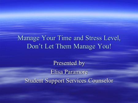 Manage Your Time and Stress Level, Don’t Let Them Manage You! Presented by Elisa Paramore Student Support Services Counselor.
