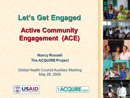 Let’s Get Engaged Active Community Engagement(ACE) Let’s Get Engaged Active Community Engagement (ACE) Nancy Russell The ACQUIRE Project Global Health.