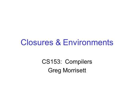 Closures & Environments CS153: Compilers Greg Morrisett.