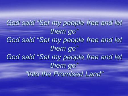 God said “Set my people free and let them go” God said “Set my people free and let them go” God said “Set my people free and let them go” “Into the Promised.