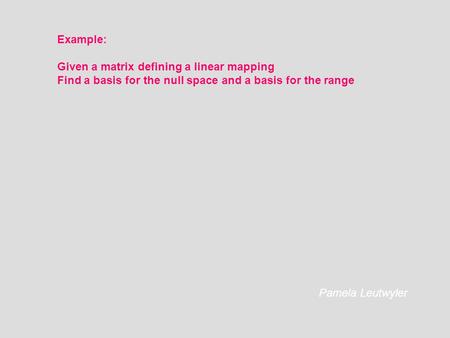 Example: Given a matrix defining a linear mapping Find a basis for the null space and a basis for the range Pamela Leutwyler.