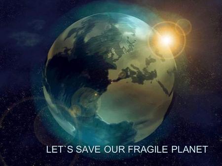 LET`S SAVE OUR FRAGILE PLANET LET`S SAVE OUR FRAGILE PLANET.