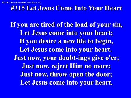 #315 Let Jesus Come Into Your Heart If you are tired of the load of your sin, Let Jesus come into your heart; If you desire a new life to begin, Let Jesus.