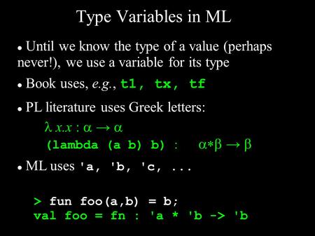 Type Variables in ML Until we know the type of a value (perhaps never!), we use a variable for its type Book uses, e.g., t1, tx, tf PL literature uses.