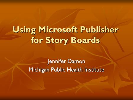 Using Microsoft Publisher for Story Boards Jennifer Damon Michigan Public Health Institute.