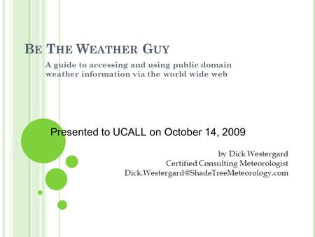 B E T HE W EATHER G UY A guide to accessing and using public domain weather information via the world wide web by Dick Westergard Certified Consulting.