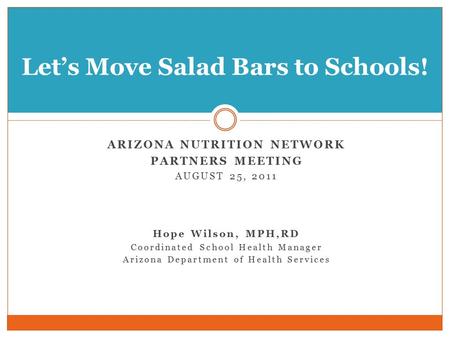 ARIZONA NUTRITION NETWORK PARTNERS MEETING AUGUST 25, 2011 Hope Wilson, MPH,RD Coordinated School Health Manager Arizona Department of Health Services.