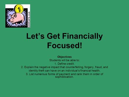 Let’s Get Financially Focused! Objectives Students will be able to: 1. Define credit. 2. Explain the negative impact that counterfeiting, forgery, fraud,