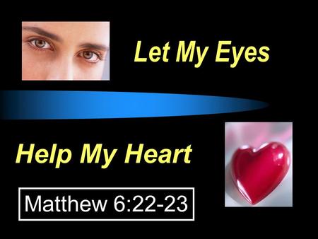 Let My Eyes Help My Heart Matthew 6:22-23. EYES: whatever allows thoughts to enter our hearts (seeing, hearing, touching) EYES, HEARTS and CONDUCT  Job.