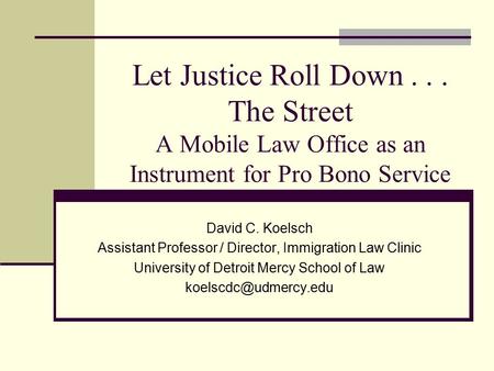 Let Justice Roll Down... The Street A Mobile Law Office as an Instrument for Pro Bono Service David C. Koelsch Assistant Professor / Director, Immigration.
