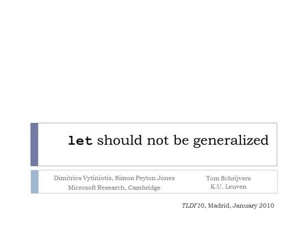 Let should not be generalized Dimitrios Vytiniotis, Simon Peyton Jones Microsoft Research, Cambridge TLDI’1 0, Madrid, January 2010 Tom Schrijvers K.U.