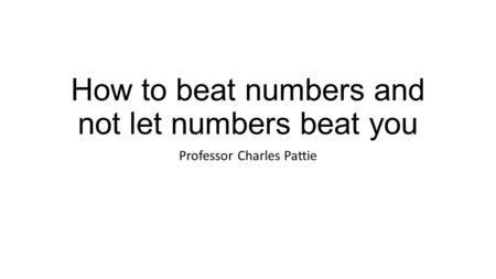 How to beat numbers and not let numbers beat you Professor Charles Pattie.
