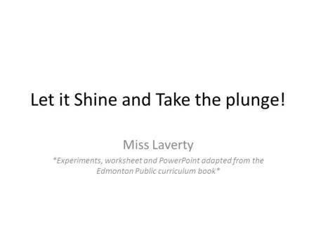 Let it Shine and Take the plunge! Miss Laverty *Experiments, worksheet and PowerPoint adapted from the Edmonton Public curriculum book*