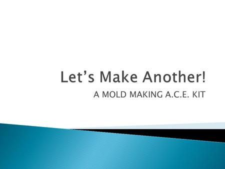 A MOLD MAKING A.C.E. KIT.  We will be making two different styles of molds out of plaster.  We will learn some vocabulary to better communicate about.