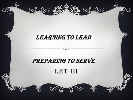 LET III LEARNING TO LEAD Preparing TO SERVE. MISSION To provide all cadets (LET III) with purpose and opportunity in embodying and applying the tenets.