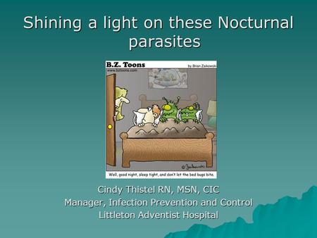 Shining a light on these Nocturnal parasites Cindy Thistel RN, MSN, CIC Manager, Infection Prevention and Control Littleton Adventist Hospital.