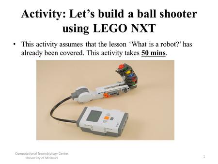 Activity: Let’s build a ball shooter using LEGO NXT This activity assumes that the lesson ‘What is a robot?’ has already been covered. This activity takes.