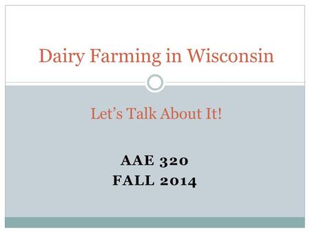 AAE 320 FALL 2014 Dairy Farming in Wisconsin Let’s Talk About It!