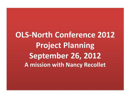 OLS-North Conference 2012 Project Planning September 26, 2012 A mission with Nancy Recollet.