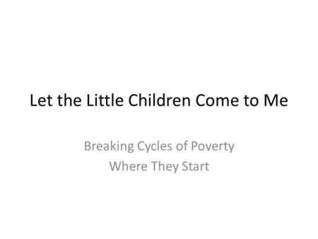 Let the Little Children Come to Me Breaking Cycles of Poverty Where They Start.