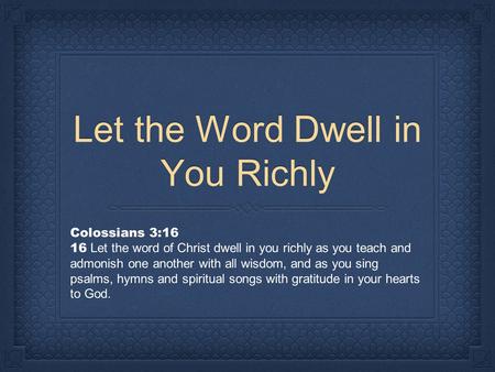 Let the Word Dwell in You Richly Colossians 3:16 16 Let the word of Christ dwell in you richly as you teach and admonish one another with all wisdom, and.