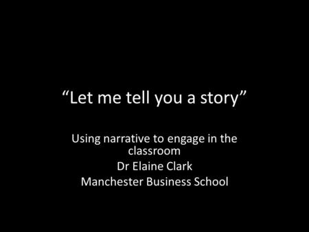 “Let me tell you a story” Using narrative to engage in the classroom Dr Elaine Clark Manchester Business School.