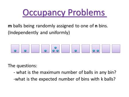Occupancy Problems m balls being randomly assigned to one of n bins. (Independently and uniformly) The questions: - what is the maximum number of balls.