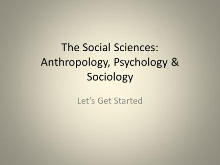 The Social Sciences: Anthropology, Psychology & Sociology Let’s Get Started.